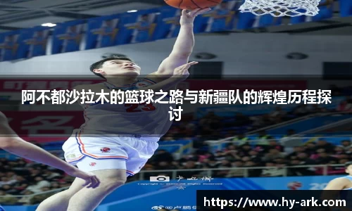 阿不都沙拉木的篮球之路与新疆队的辉煌历程探讨
